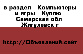  в раздел : Компьютеры и игры » Куплю . Самарская обл.,Жигулевск г.